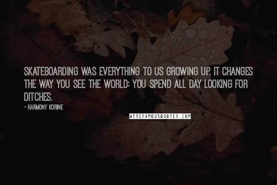 Harmony Korine Quotes: Skateboarding was everything to us growing up. It changes the way you see the world: you spend all day looking for ditches.