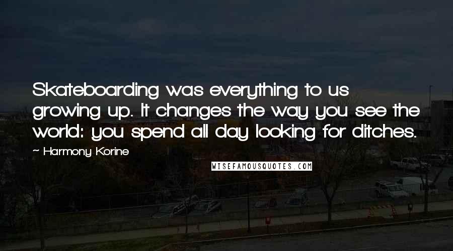 Harmony Korine Quotes: Skateboarding was everything to us growing up. It changes the way you see the world: you spend all day looking for ditches.