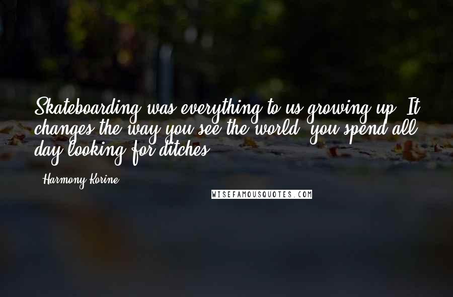 Harmony Korine Quotes: Skateboarding was everything to us growing up. It changes the way you see the world: you spend all day looking for ditches.