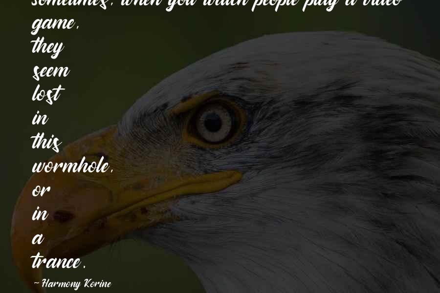 Harmony Korine Quotes: Sometimes, when you watch people play a video game, they seem lost in this wormhole, or in a trance.