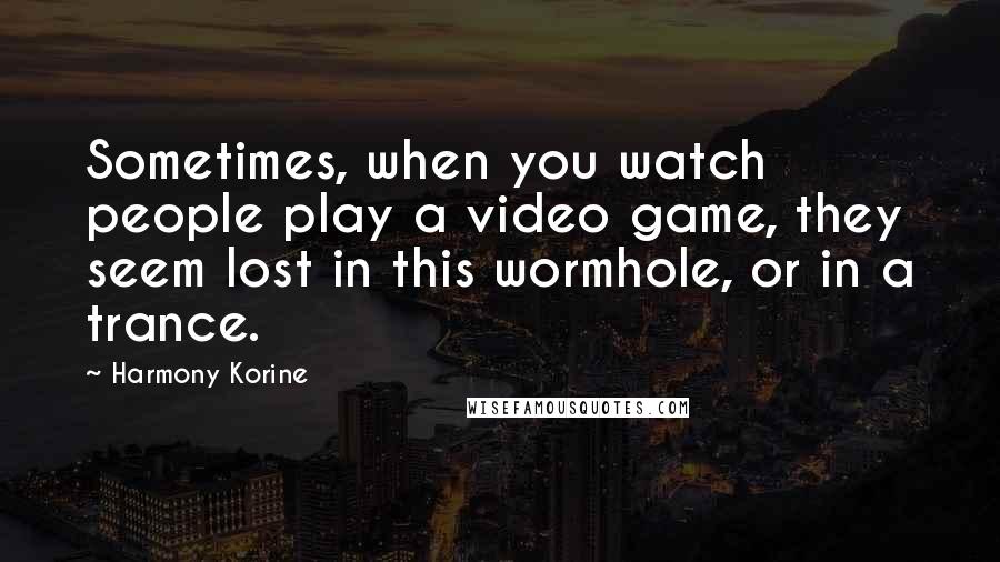 Harmony Korine Quotes: Sometimes, when you watch people play a video game, they seem lost in this wormhole, or in a trance.