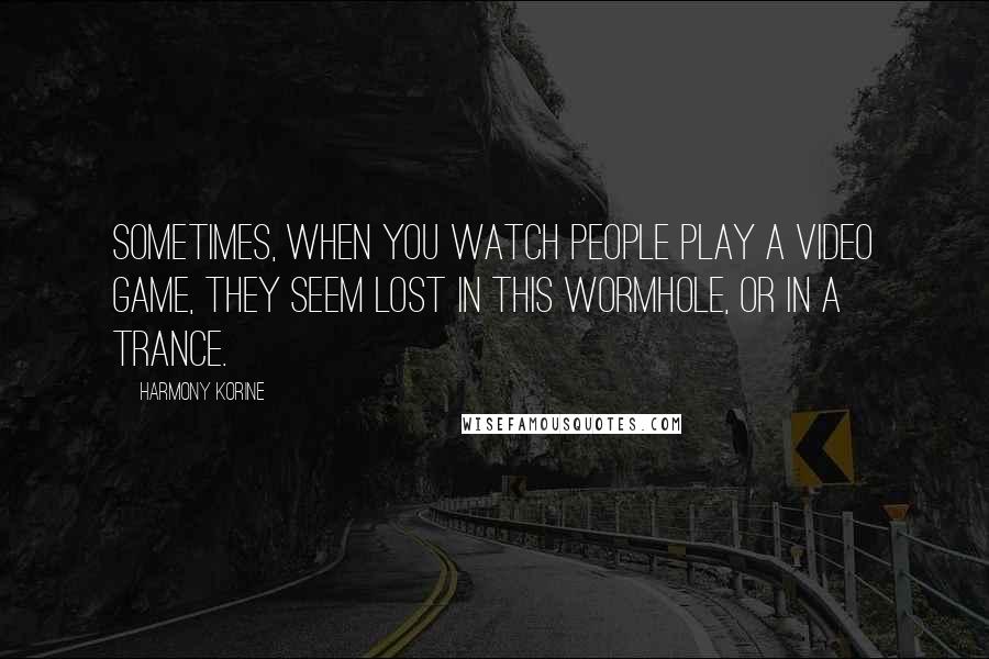 Harmony Korine Quotes: Sometimes, when you watch people play a video game, they seem lost in this wormhole, or in a trance.