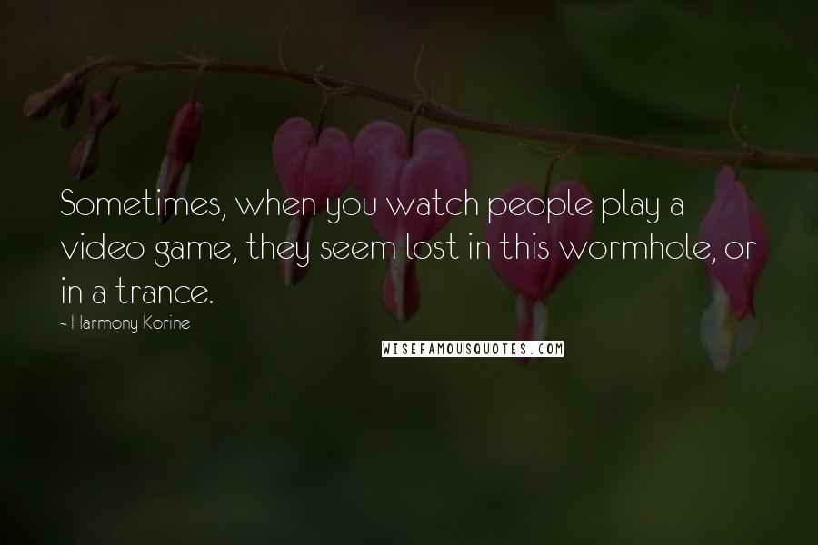 Harmony Korine Quotes: Sometimes, when you watch people play a video game, they seem lost in this wormhole, or in a trance.