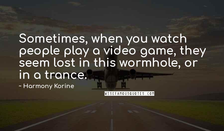 Harmony Korine Quotes: Sometimes, when you watch people play a video game, they seem lost in this wormhole, or in a trance.