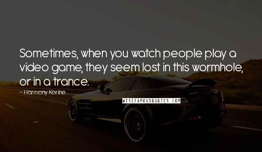 Harmony Korine Quotes: Sometimes, when you watch people play a video game, they seem lost in this wormhole, or in a trance.