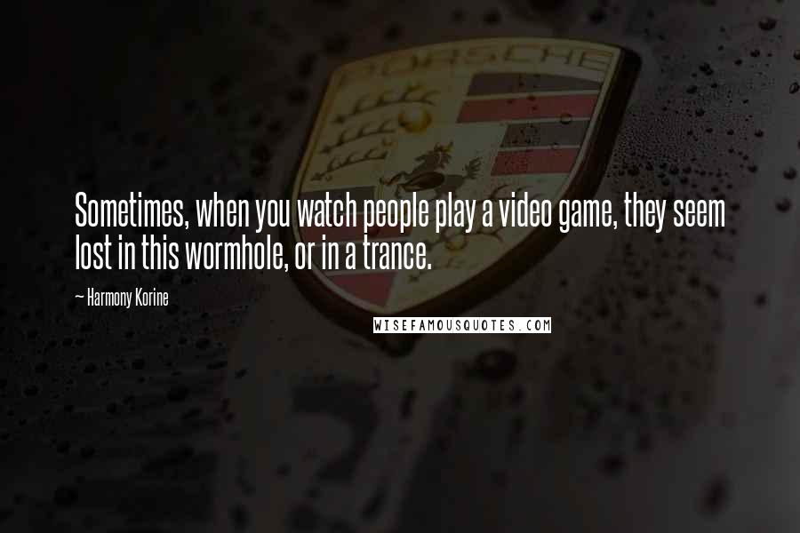 Harmony Korine Quotes: Sometimes, when you watch people play a video game, they seem lost in this wormhole, or in a trance.