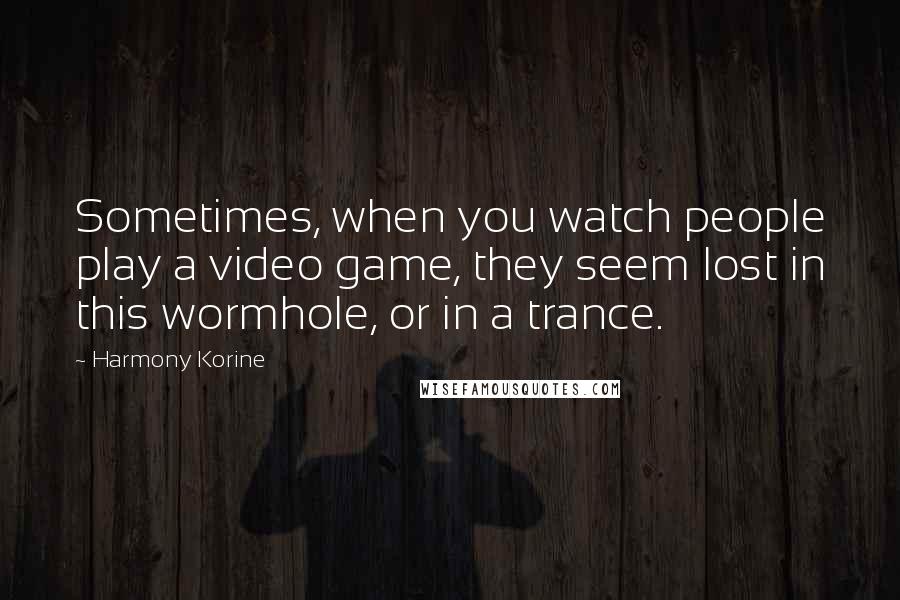 Harmony Korine Quotes: Sometimes, when you watch people play a video game, they seem lost in this wormhole, or in a trance.