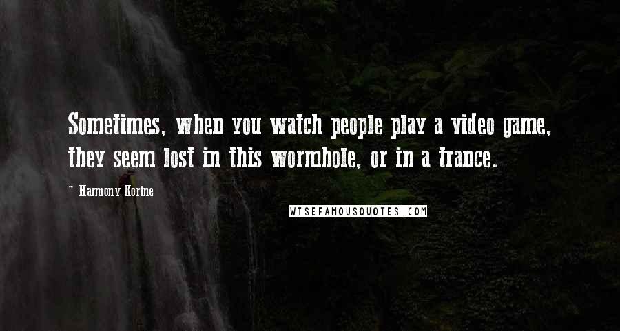 Harmony Korine Quotes: Sometimes, when you watch people play a video game, they seem lost in this wormhole, or in a trance.