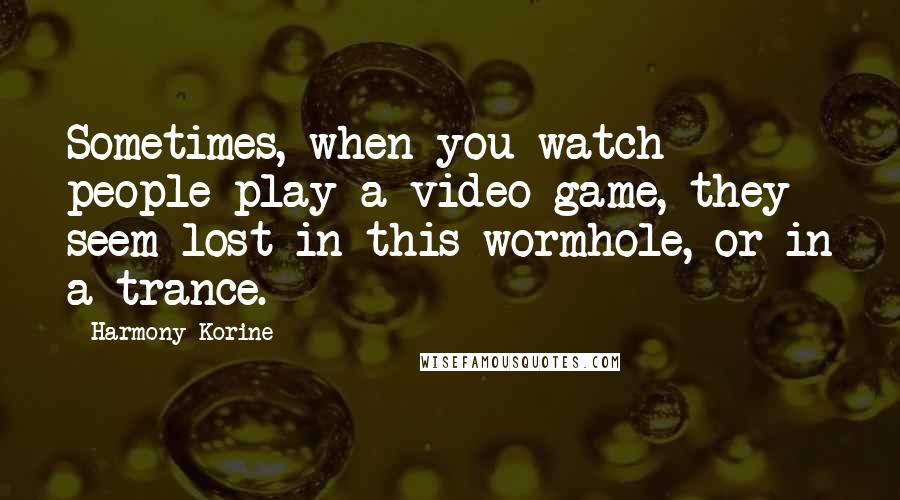 Harmony Korine Quotes: Sometimes, when you watch people play a video game, they seem lost in this wormhole, or in a trance.