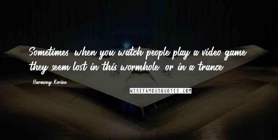 Harmony Korine Quotes: Sometimes, when you watch people play a video game, they seem lost in this wormhole, or in a trance.