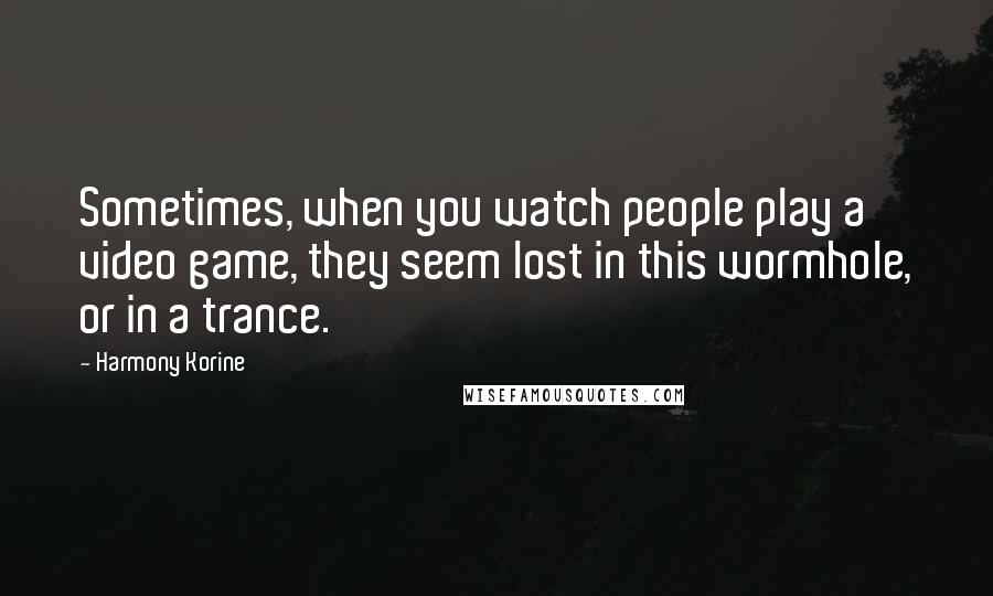 Harmony Korine Quotes: Sometimes, when you watch people play a video game, they seem lost in this wormhole, or in a trance.