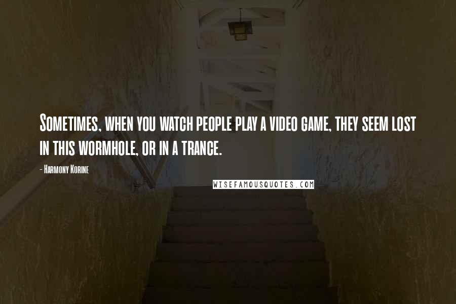 Harmony Korine Quotes: Sometimes, when you watch people play a video game, they seem lost in this wormhole, or in a trance.