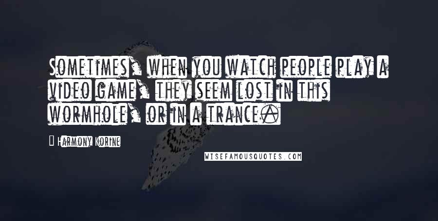 Harmony Korine Quotes: Sometimes, when you watch people play a video game, they seem lost in this wormhole, or in a trance.