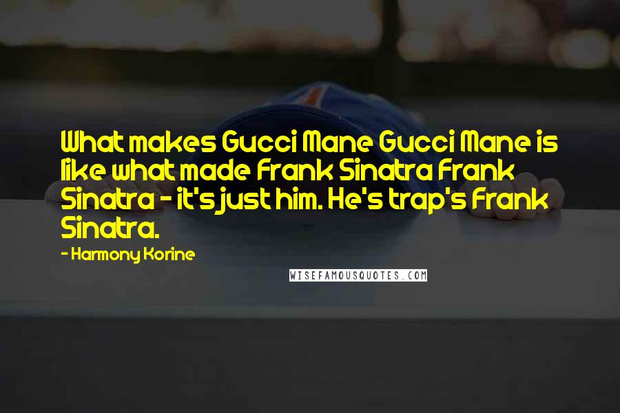 Harmony Korine Quotes: What makes Gucci Mane Gucci Mane is like what made Frank Sinatra Frank Sinatra - it's just him. He's trap's Frank Sinatra.