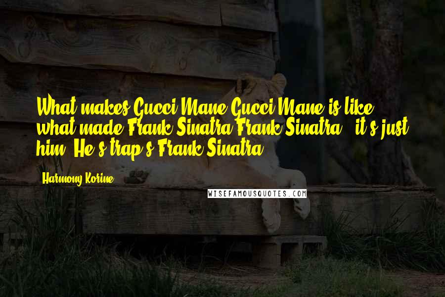 Harmony Korine Quotes: What makes Gucci Mane Gucci Mane is like what made Frank Sinatra Frank Sinatra - it's just him. He's trap's Frank Sinatra.