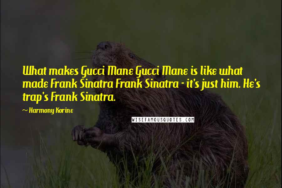 Harmony Korine Quotes: What makes Gucci Mane Gucci Mane is like what made Frank Sinatra Frank Sinatra - it's just him. He's trap's Frank Sinatra.