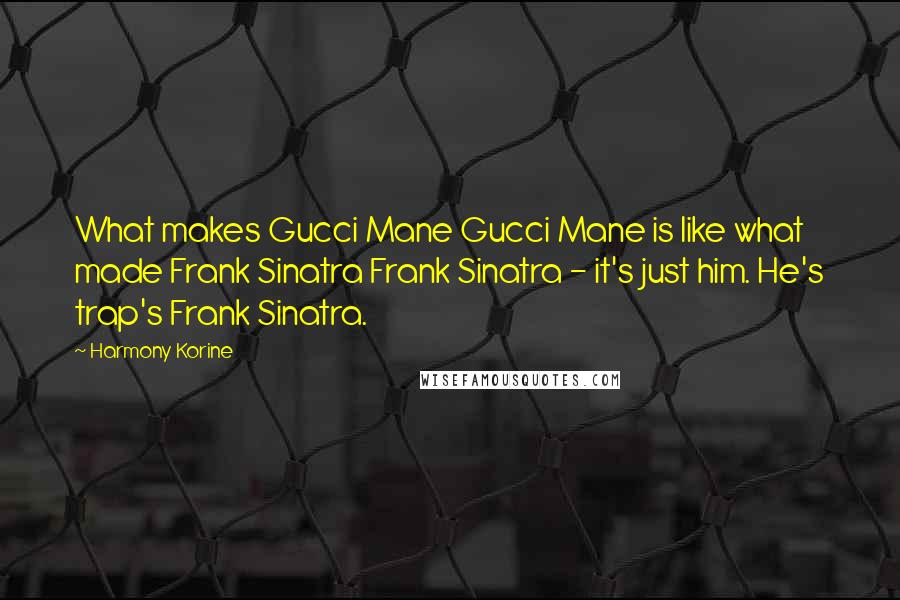 Harmony Korine Quotes: What makes Gucci Mane Gucci Mane is like what made Frank Sinatra Frank Sinatra - it's just him. He's trap's Frank Sinatra.