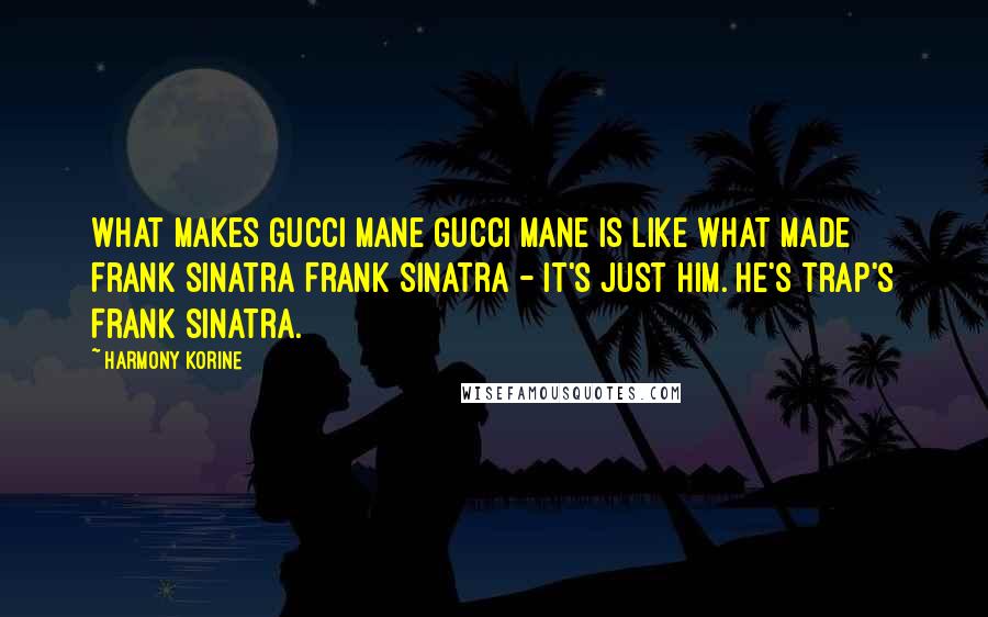 Harmony Korine Quotes: What makes Gucci Mane Gucci Mane is like what made Frank Sinatra Frank Sinatra - it's just him. He's trap's Frank Sinatra.