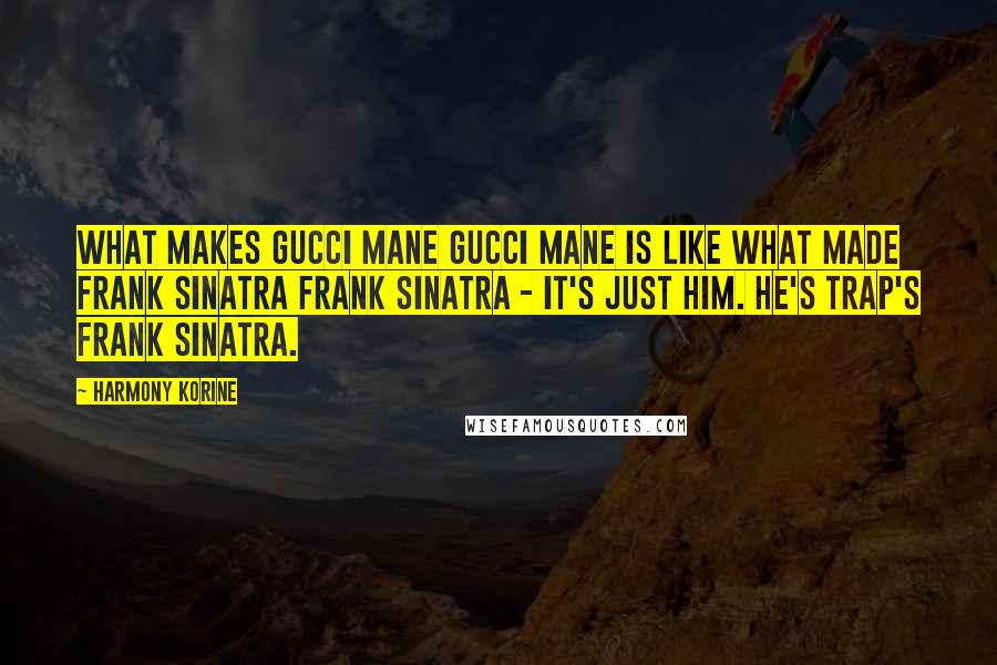 Harmony Korine Quotes: What makes Gucci Mane Gucci Mane is like what made Frank Sinatra Frank Sinatra - it's just him. He's trap's Frank Sinatra.