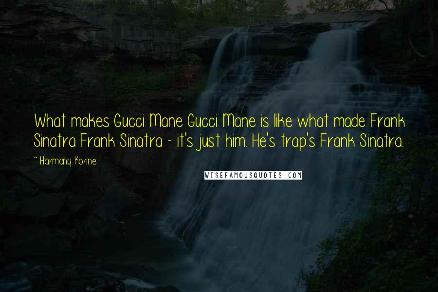 Harmony Korine Quotes: What makes Gucci Mane Gucci Mane is like what made Frank Sinatra Frank Sinatra - it's just him. He's trap's Frank Sinatra.