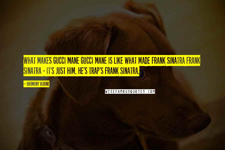 Harmony Korine Quotes: What makes Gucci Mane Gucci Mane is like what made Frank Sinatra Frank Sinatra - it's just him. He's trap's Frank Sinatra.