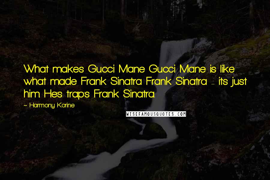 Harmony Korine Quotes: What makes Gucci Mane Gucci Mane is like what made Frank Sinatra Frank Sinatra - it's just him. He's trap's Frank Sinatra.