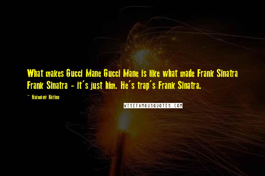 Harmony Korine Quotes: What makes Gucci Mane Gucci Mane is like what made Frank Sinatra Frank Sinatra - it's just him. He's trap's Frank Sinatra.