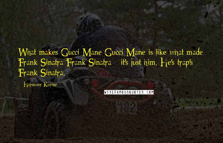 Harmony Korine Quotes: What makes Gucci Mane Gucci Mane is like what made Frank Sinatra Frank Sinatra - it's just him. He's trap's Frank Sinatra.