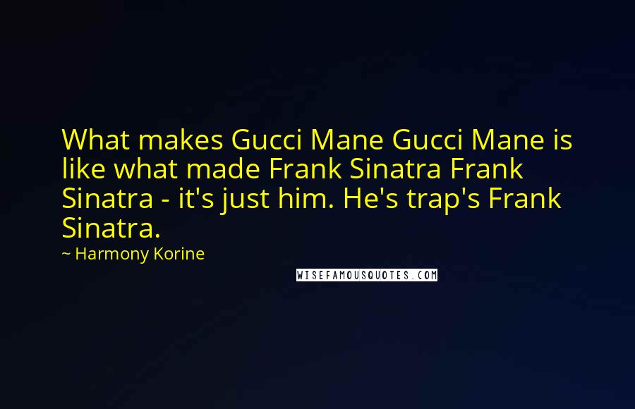 Harmony Korine Quotes: What makes Gucci Mane Gucci Mane is like what made Frank Sinatra Frank Sinatra - it's just him. He's trap's Frank Sinatra.