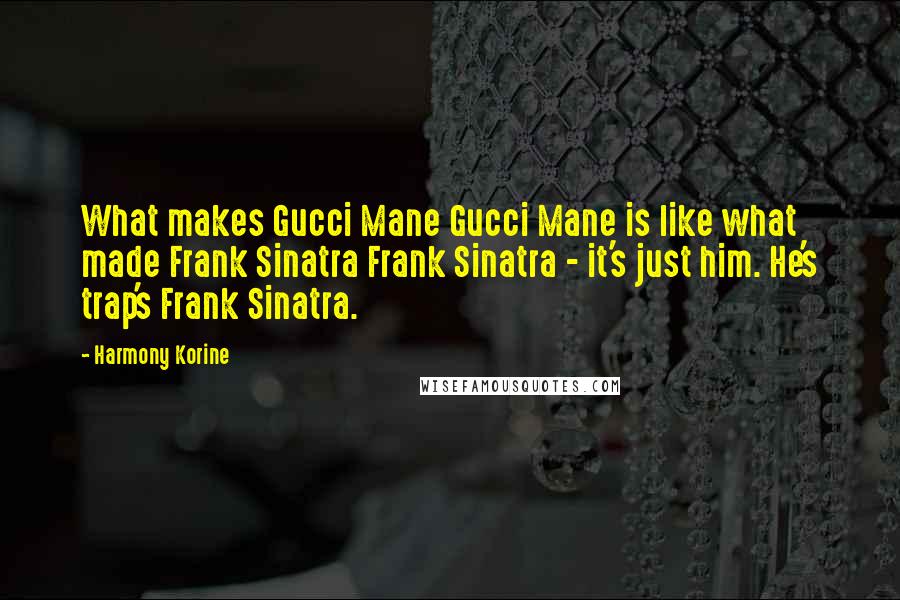 Harmony Korine Quotes: What makes Gucci Mane Gucci Mane is like what made Frank Sinatra Frank Sinatra - it's just him. He's trap's Frank Sinatra.