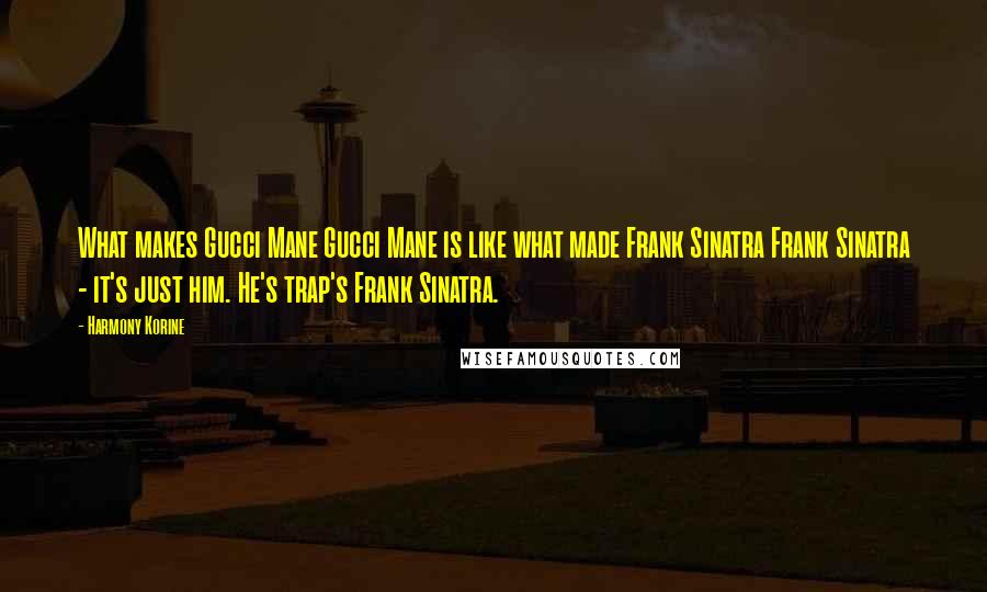 Harmony Korine Quotes: What makes Gucci Mane Gucci Mane is like what made Frank Sinatra Frank Sinatra - it's just him. He's trap's Frank Sinatra.