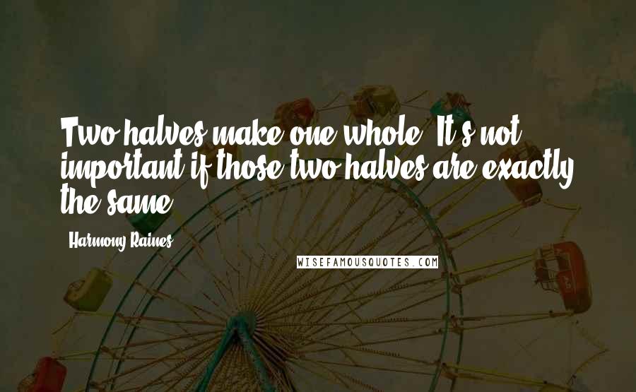 Harmony Raines Quotes: Two halves make one whole. It's not important if those two halves are exactly the same.