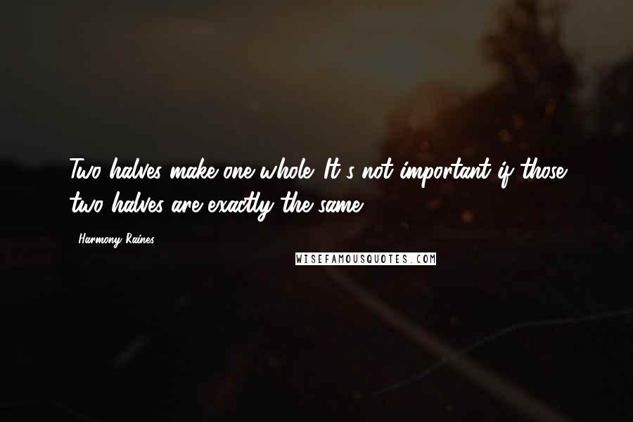 Harmony Raines Quotes: Two halves make one whole. It's not important if those two halves are exactly the same.