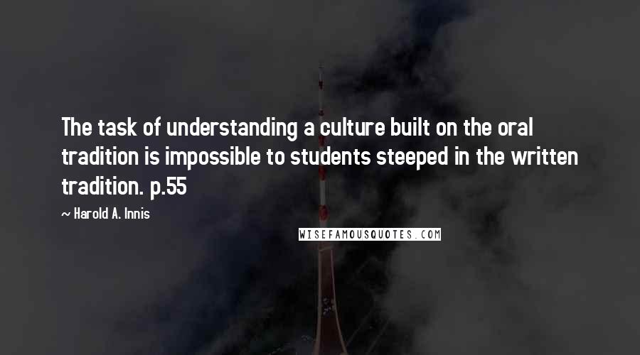 Harold A. Innis Quotes: The task of understanding a culture built on the oral tradition is impossible to students steeped in the written tradition. p.55