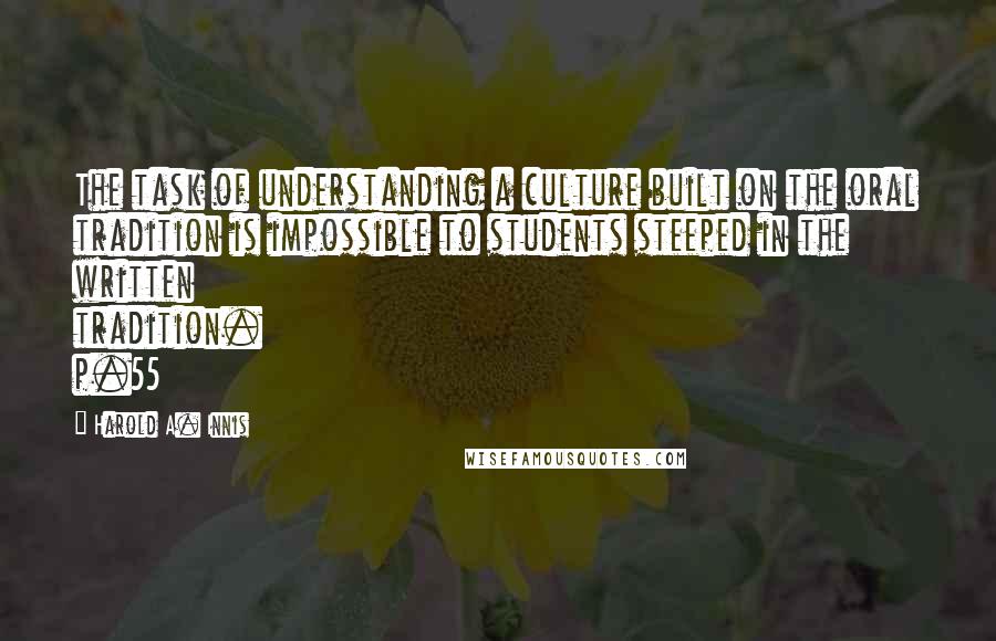 Harold A. Innis Quotes: The task of understanding a culture built on the oral tradition is impossible to students steeped in the written tradition. p.55