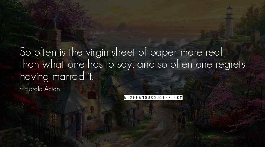 Harold Acton Quotes: So often is the virgin sheet of paper more real than what one has to say, and so often one regrets having marred it.