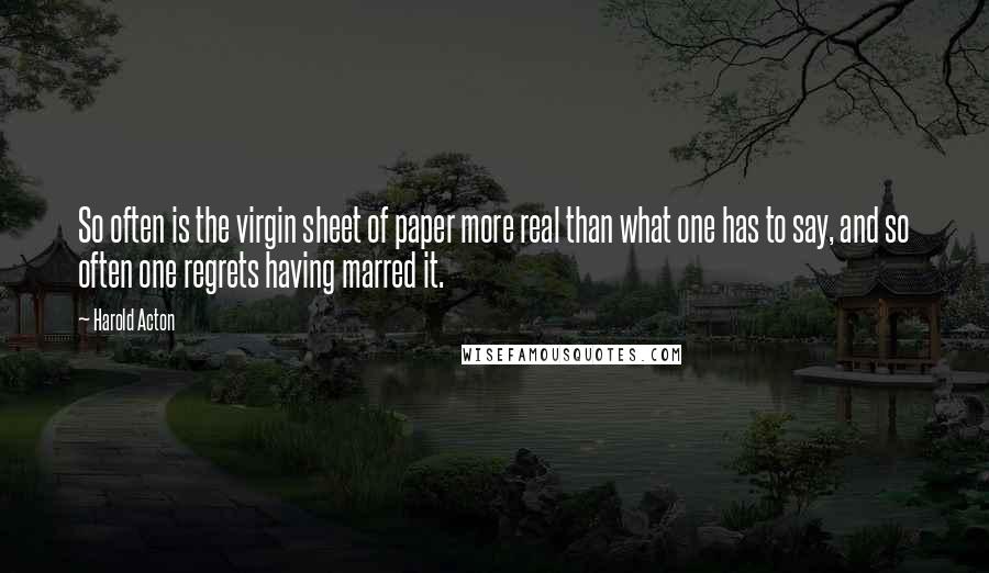 Harold Acton Quotes: So often is the virgin sheet of paper more real than what one has to say, and so often one regrets having marred it.