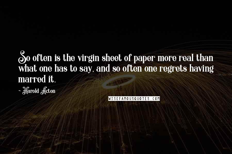 Harold Acton Quotes: So often is the virgin sheet of paper more real than what one has to say, and so often one regrets having marred it.