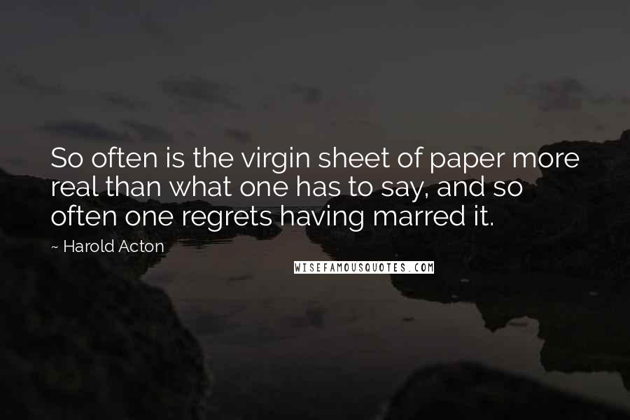 Harold Acton Quotes: So often is the virgin sheet of paper more real than what one has to say, and so often one regrets having marred it.