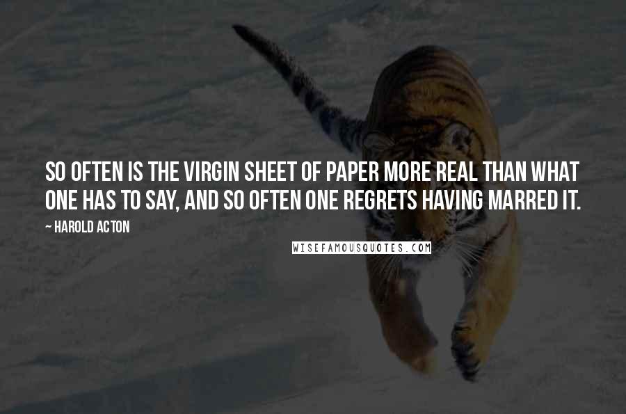 Harold Acton Quotes: So often is the virgin sheet of paper more real than what one has to say, and so often one regrets having marred it.