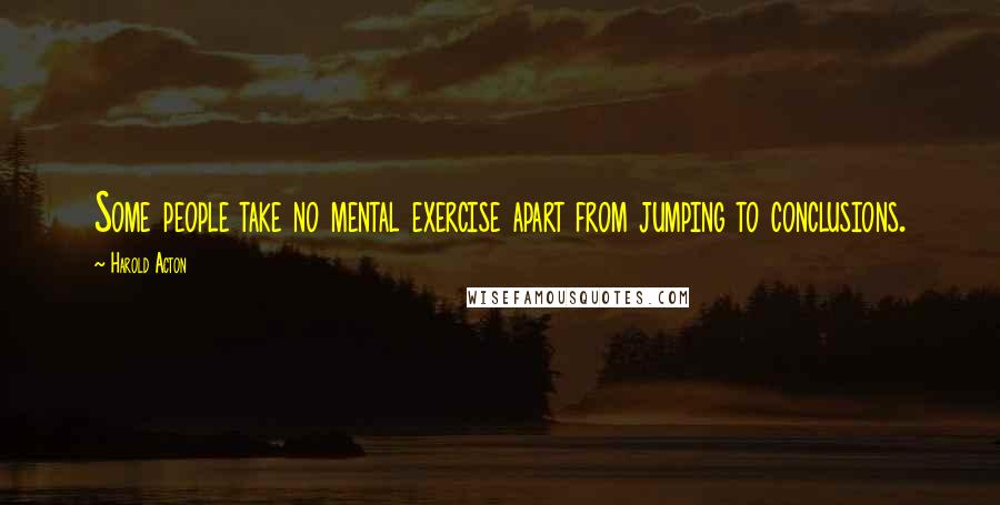 Harold Acton Quotes: Some people take no mental exercise apart from jumping to conclusions.