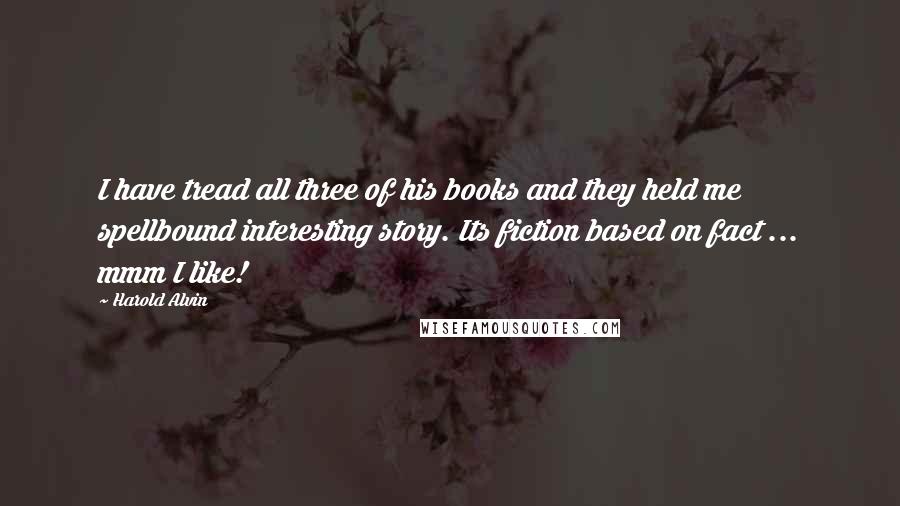 Harold Alvin Quotes: I have tread all three of his books and they held me spellbound interesting story. Its fiction based on fact ... mmm I like!