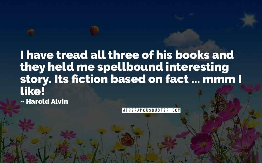 Harold Alvin Quotes: I have tread all three of his books and they held me spellbound interesting story. Its fiction based on fact ... mmm I like!