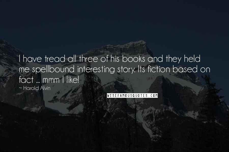 Harold Alvin Quotes: I have tread all three of his books and they held me spellbound interesting story. Its fiction based on fact ... mmm I like!