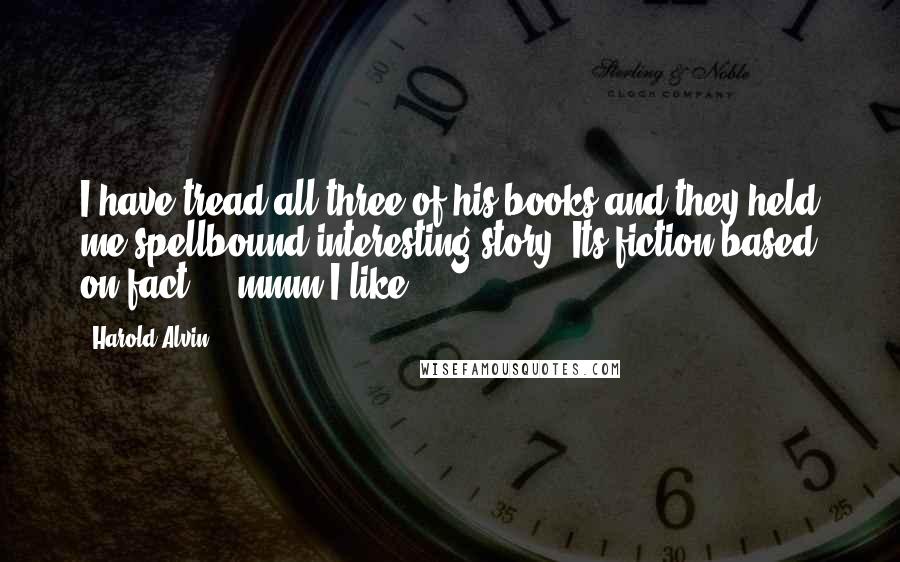 Harold Alvin Quotes: I have tread all three of his books and they held me spellbound interesting story. Its fiction based on fact ... mmm I like!