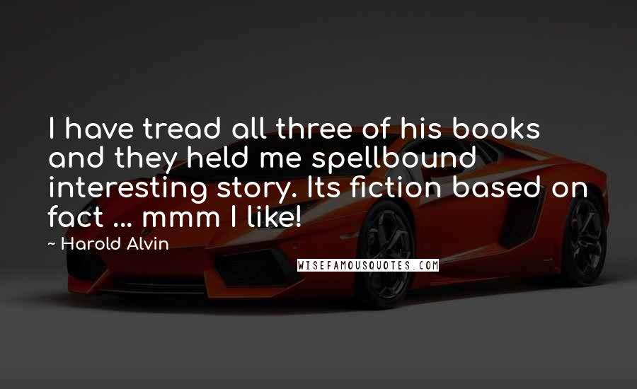 Harold Alvin Quotes: I have tread all three of his books and they held me spellbound interesting story. Its fiction based on fact ... mmm I like!