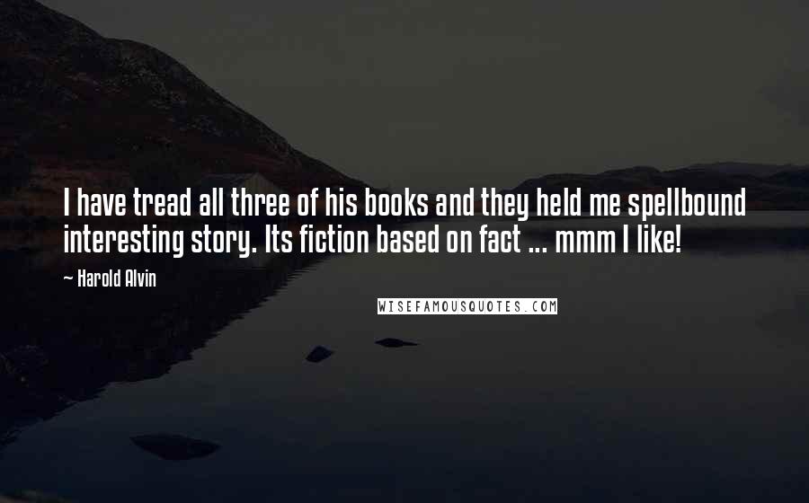 Harold Alvin Quotes: I have tread all three of his books and they held me spellbound interesting story. Its fiction based on fact ... mmm I like!