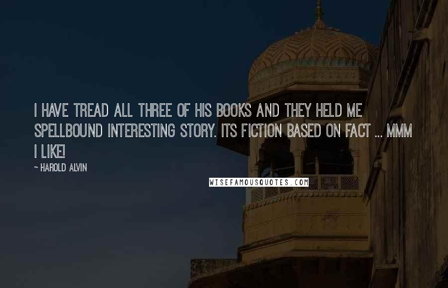 Harold Alvin Quotes: I have tread all three of his books and they held me spellbound interesting story. Its fiction based on fact ... mmm I like!