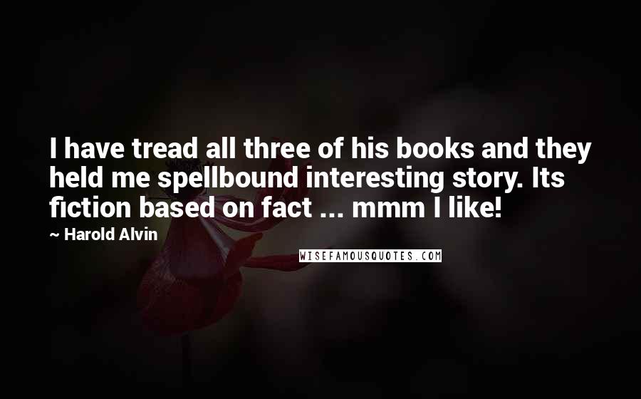 Harold Alvin Quotes: I have tread all three of his books and they held me spellbound interesting story. Its fiction based on fact ... mmm I like!