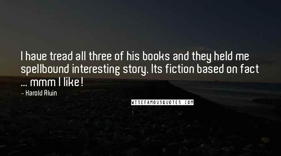 Harold Alvin Quotes: I have tread all three of his books and they held me spellbound interesting story. Its fiction based on fact ... mmm I like!